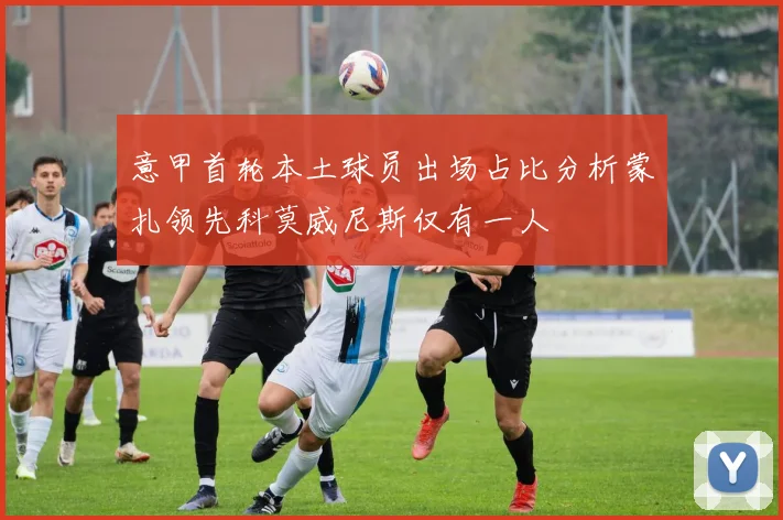 意甲首轮本土球员出场占比分析蒙扎领先科莫威尼斯仅有一人