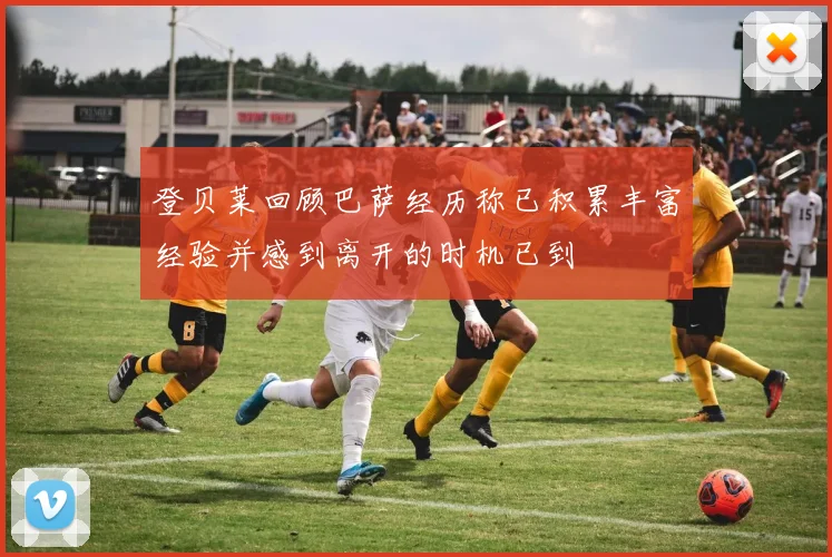 登贝莱回顾巴萨经历称已积累丰富经验并感到离开的时机已到