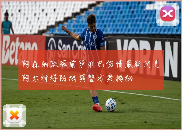 阿森纳欧冠前萨利巴伤情最新消息阿尔特塔防线调整方案揭秘