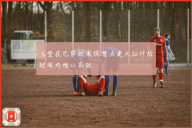 戈登在巴萨的表现潜力更大拉什短时间内难以匹敌