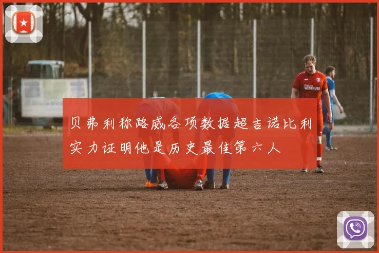 贝弗利称路威各项数据超吉诺比利实力证明他是历史最佳第六人