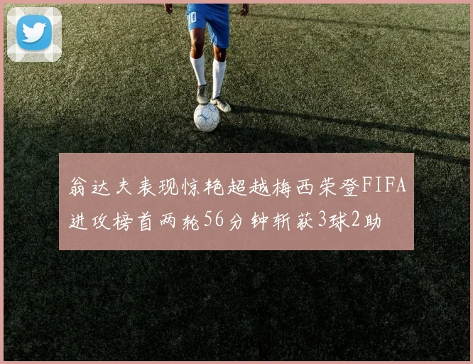 翁达夫表现惊艳超越梅西荣登FIFA进攻榜首两轮56分钟斩获3球2助