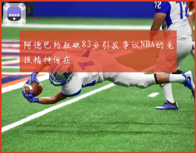 阿德巴约狂砍83分引发争议NBA的竞技精神何在