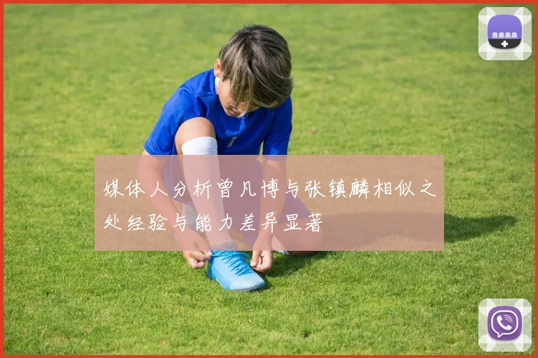 媒体人分析曾凡博与张镇麟相似之处经验与能力差异显著
