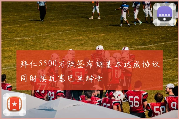 拜仁5500万欧签布朗基本达成协议同时接近塞巴里转会