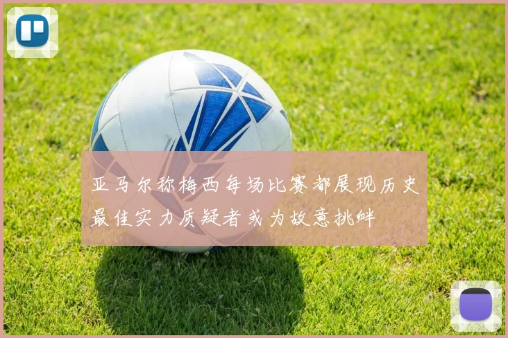 亚马尔称梅西每场比赛都展现历史最佳实力质疑者或为故意挑衅