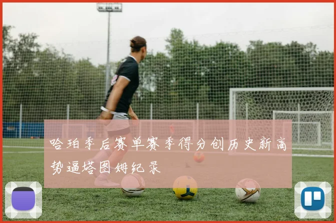 哈珀季后赛单赛季得分创历史新高势逼塔图姆纪录