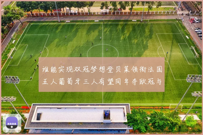 谁能实现双冠梦想登贝莱领衔法国五人葡萄牙三人有望同年夺欧冠与世界杯