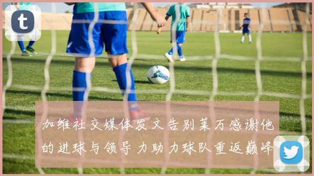 加维社交媒体发文告别莱万感谢他的进球与领导力助力球队重返巅峰