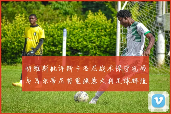 特维斯批评斯卡洛尼战术保守孔蒂与马尔蒂尼将重振意大利足球辉煌