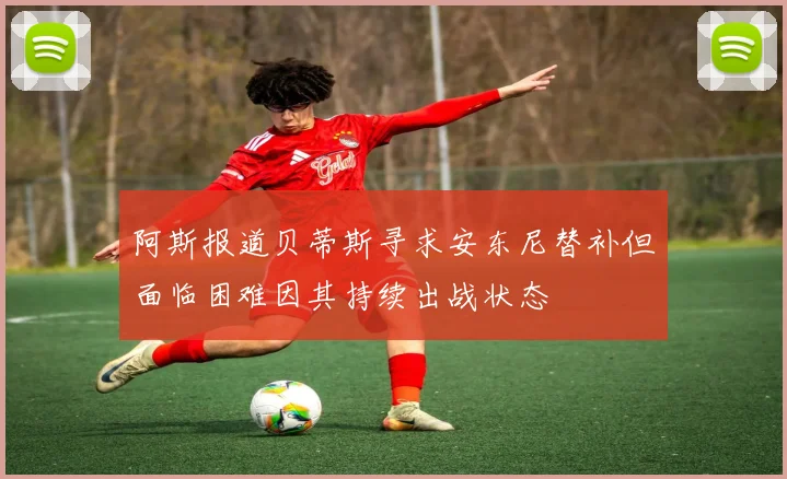 阿斯报道贝蒂斯寻求安东尼替补但面临困难因其持续出战状态