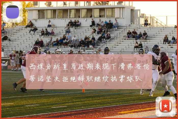 西媒分析皇马近期表现下滑弗洛伦蒂诺坚决拒绝辞职继续执掌球队