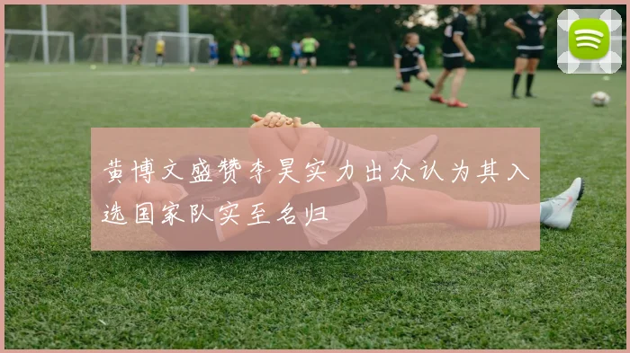 黄博文盛赞李昊实力出众认为其入选国家队实至名归