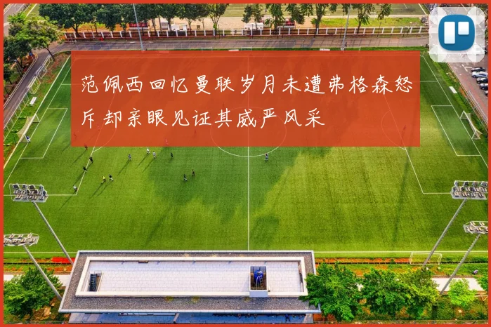 范佩西回忆曼联岁月未遭弗格森怒斥却亲眼见证其威严风采
