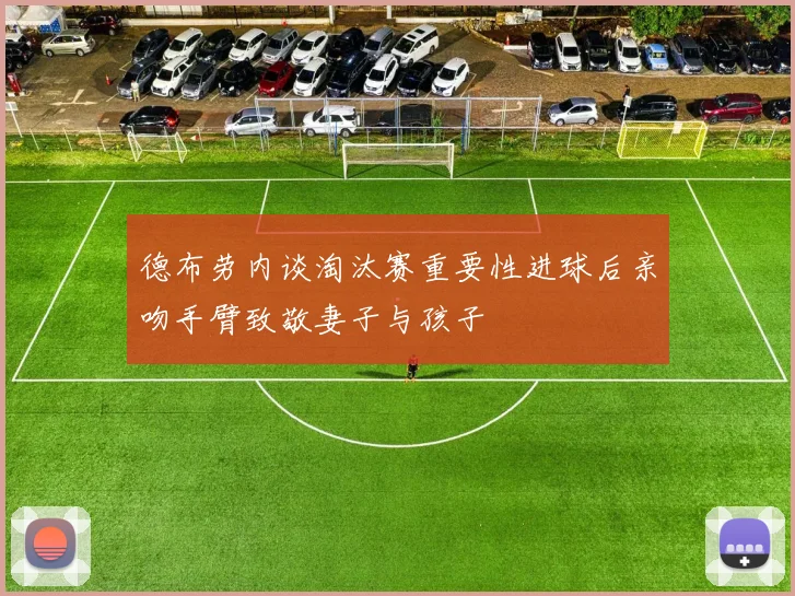 德布劳内谈淘汰赛重要性进球后亲吻手臂致敬妻子与孩子
