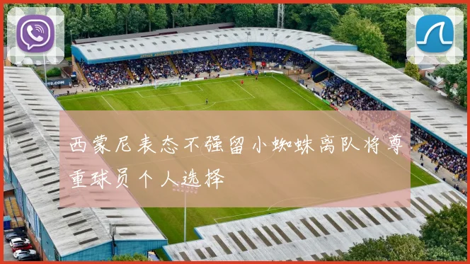 西蒙尼表态不强留小蜘蛛离队将尊重球员个人选择