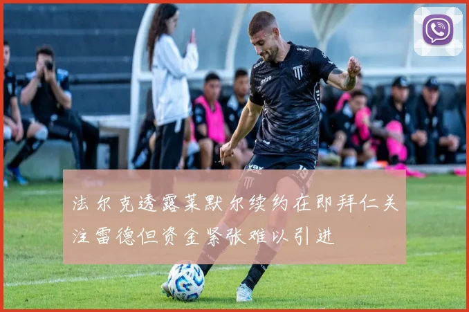 法尔克透露莱默尔续约在即拜仁关注雷德但资金紧张难以引进