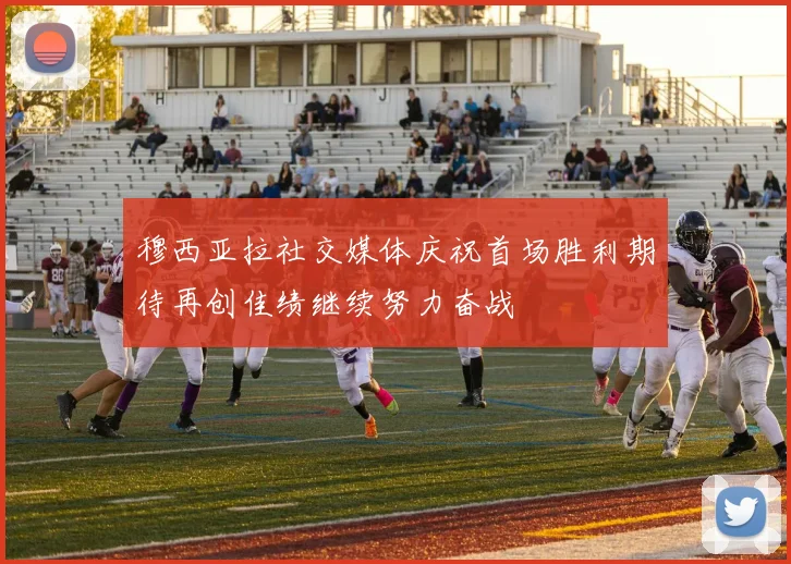 穆西亚拉社交媒体庆祝首场胜利期待再创佳绩继续努力奋战