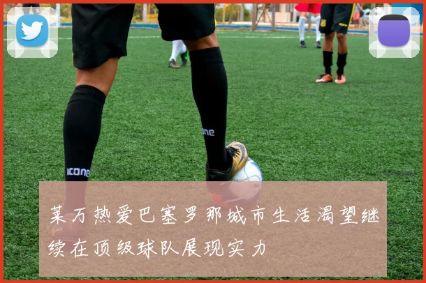 莱万热爱巴塞罗那城市生活渴望继续在顶级球队展现实力