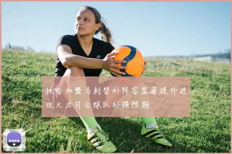 托哈加盟马刺替补阵容显著提升进攻火力符合球队补强预期