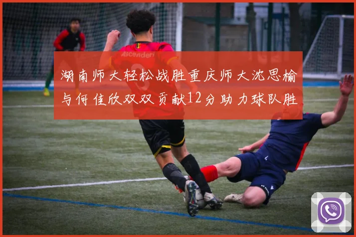 湖南师大轻松战胜重庆师大沈思榆与何佳欣双双贡献12分助力球队胜利