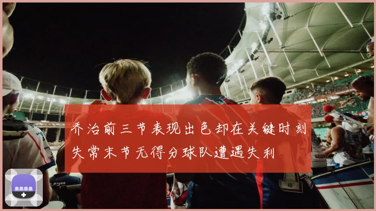 乔治前三节表现出色却在关键时刻失常末节无得分球队遭遇失利