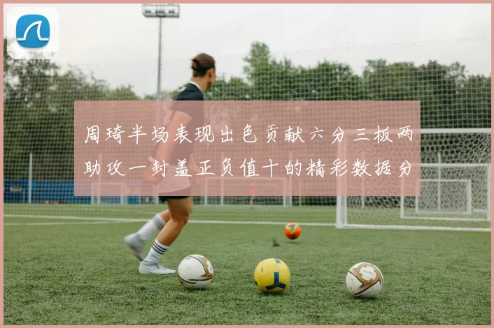 周琦半场表现出色贡献六分三板两助攻一封盖正负值十的精彩数据分析