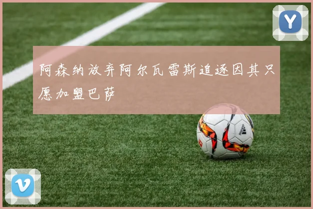 阿森纳放弃阿尔瓦雷斯追逐因其只愿加盟巴萨