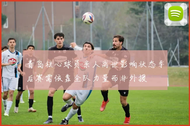青岛核心球员亲人离世影响状态季后赛需依靠全队力量而非外援