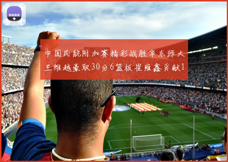 中国民航附加赛精彩战胜华东师大王维越豪取30分6篮板崔雍鑫贡献12分13篮板15助攻