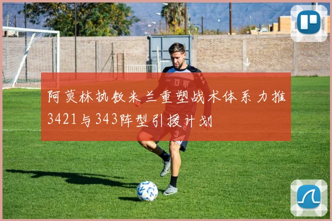 阿莫林执教米兰重塑战术体系力推3421与343阵型引援计划