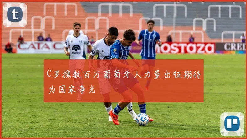 C罗携数百万葡萄牙人力量出征期待为国家争光