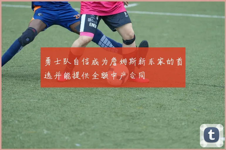 勇士队自信成为詹姆斯新东家的首选并能提供全额中产合同